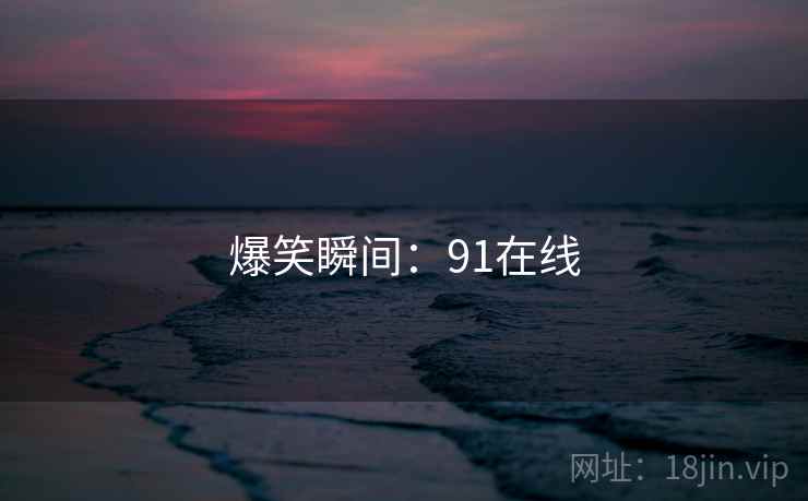 爆笑瞬间:91在线 爆笑瞬间:91在线