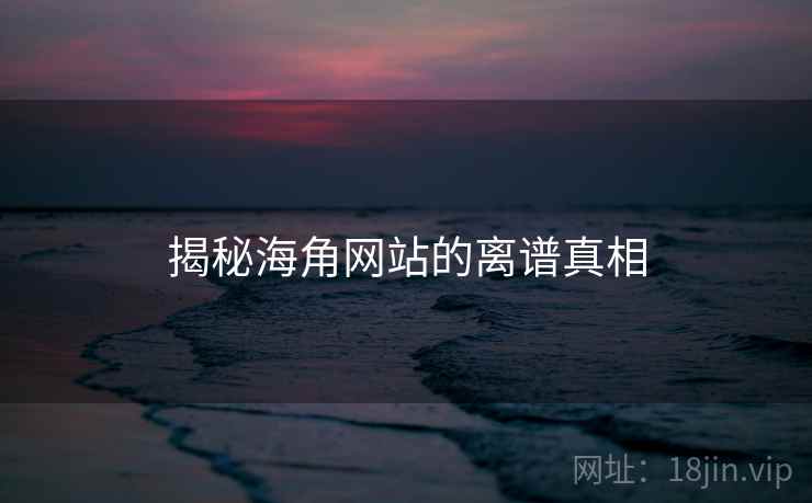 揭秘海角网站的离谱真相