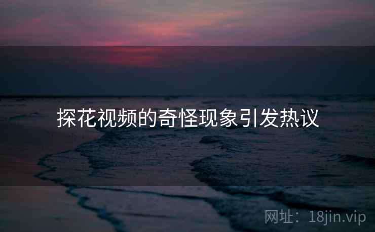 探花视频的奇怪现象引发热议