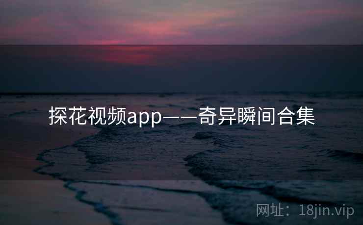 探花视频app——奇异瞬间合集