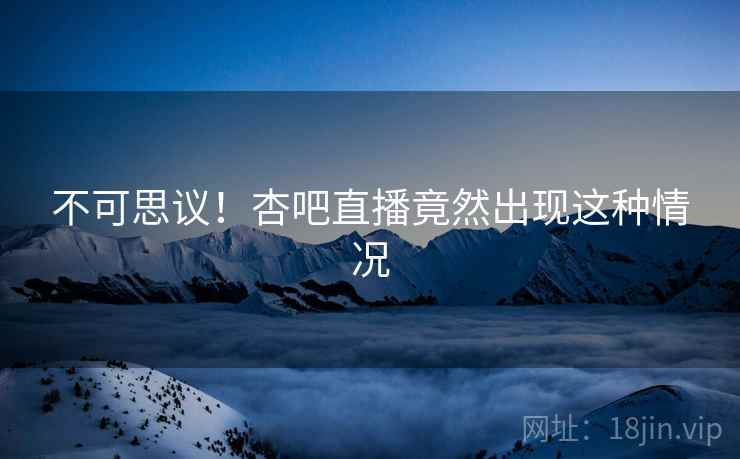 不可思议！杏吧直播竟然出现这种情况