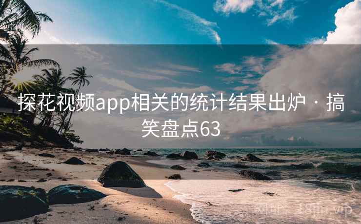 探花视频app相关的统计结果出炉 · 搞笑盘点63