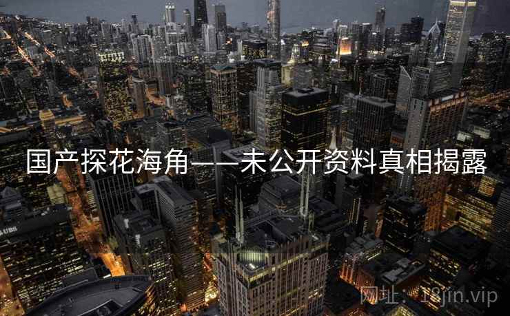 国产探花海角——未公开资料真相揭露