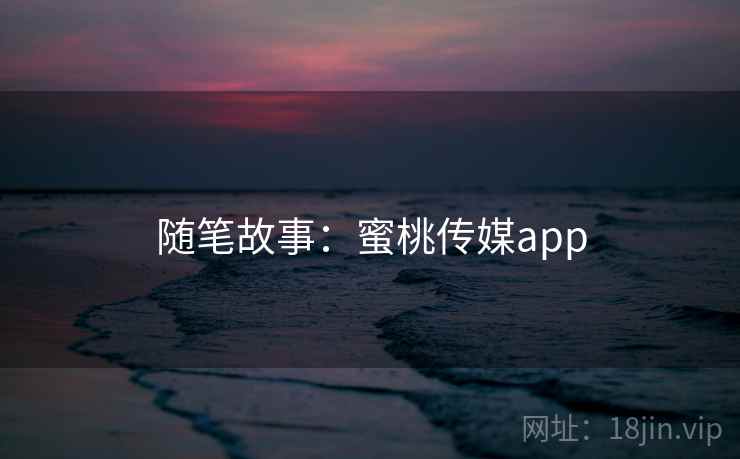 随笔故事：蜜桃传媒app