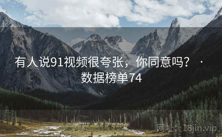 有人说91视频很夸张，你同意吗？ · 数据榜单74