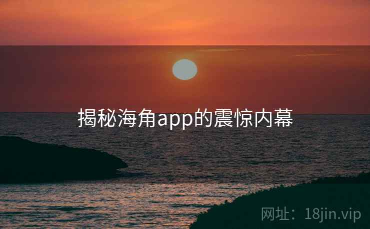 揭秘海角app的震惊内幕