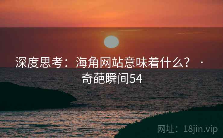 深度思考：海角网站意味着什么？ · 奇葩瞬间54